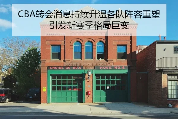 CBA转会消息持续升温各队阵容重塑引发新赛季格局巨变