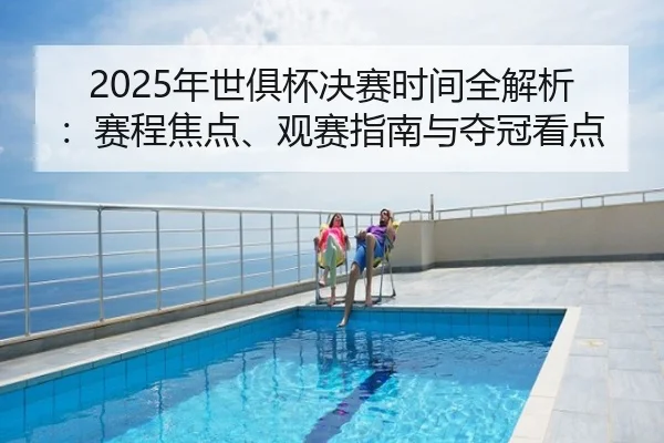 2025年世俱杯决赛时间全解析：赛程焦点、观赛指南与夺冠看点