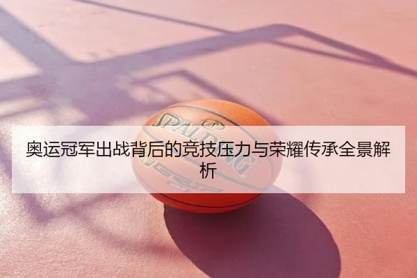奥运冠军出战背后的竞技压力与荣耀传承全景解析