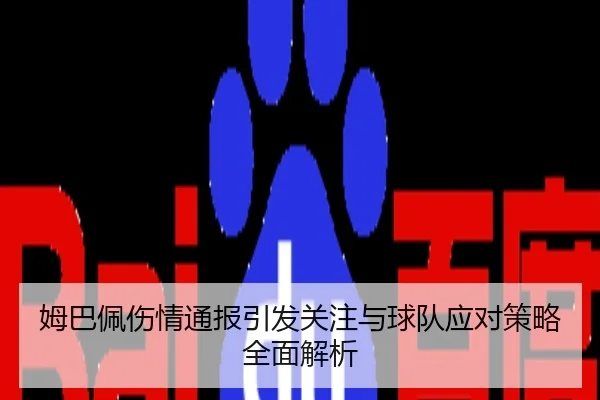 姆巴佩伤情通报引发关注与球队应对策略全面解析