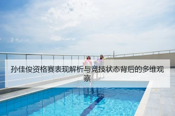 孙佳俊资格赛表现解析与竞技状态背后的多维观察