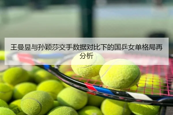 王曼昱与孙颖莎交手数据对比下的国乒女单格局再分析