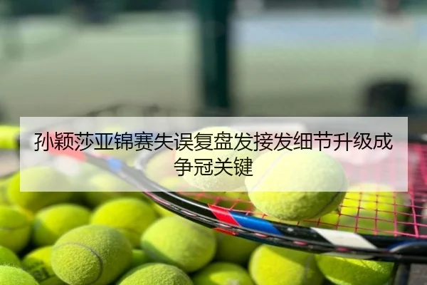 孙颖莎亚锦赛失误复盘发接发细节升级成争冠关键