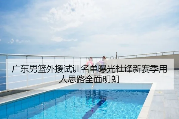 广东男篮外援试训名单曝光杜锋新赛季用人思路全面明朗
